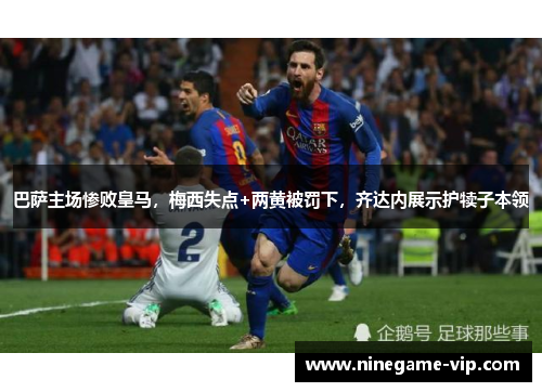 巴萨主场惨败皇马，梅西失点+两黄被罚下，齐达内展示护犊子本领